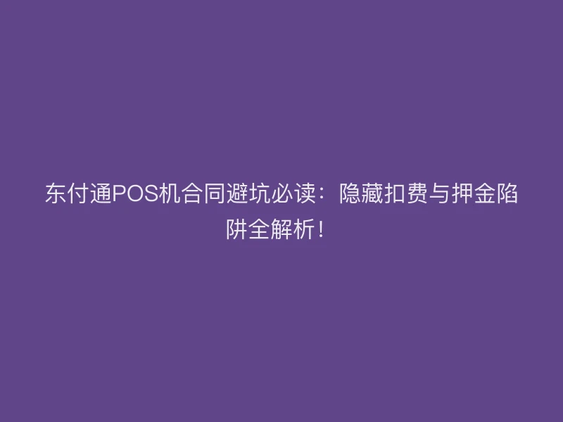 东付通POS机合同避坑必读：隐藏扣费与押金陷阱全解析！