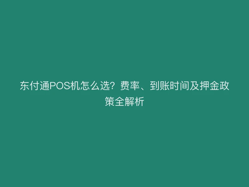 东付通POS机怎么选？费率、到账时间及押金政策全解析