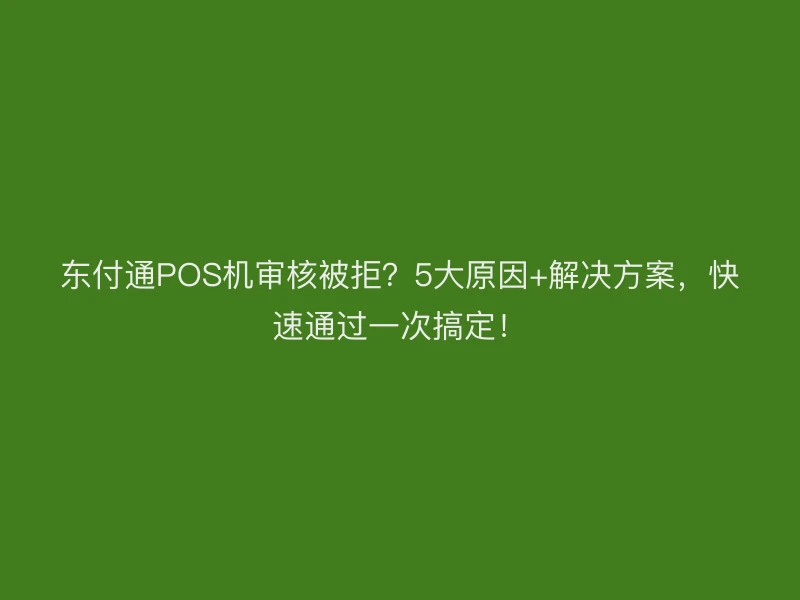 东付通POS机审核被拒？5大原因+解决方案，快速通过一次搞定！