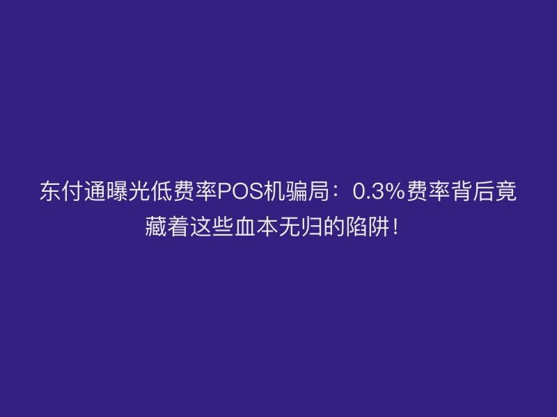 东付通曝光低费率POS机骗局：0.3%费率背后竟藏着这些血本无归的陷阱！