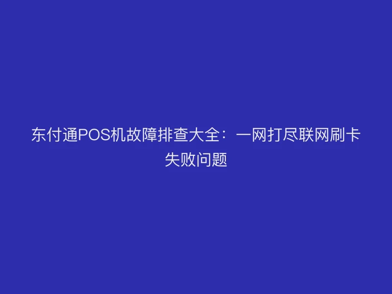 东付通POS机故障排查大全：一网打尽联网刷卡失败问题