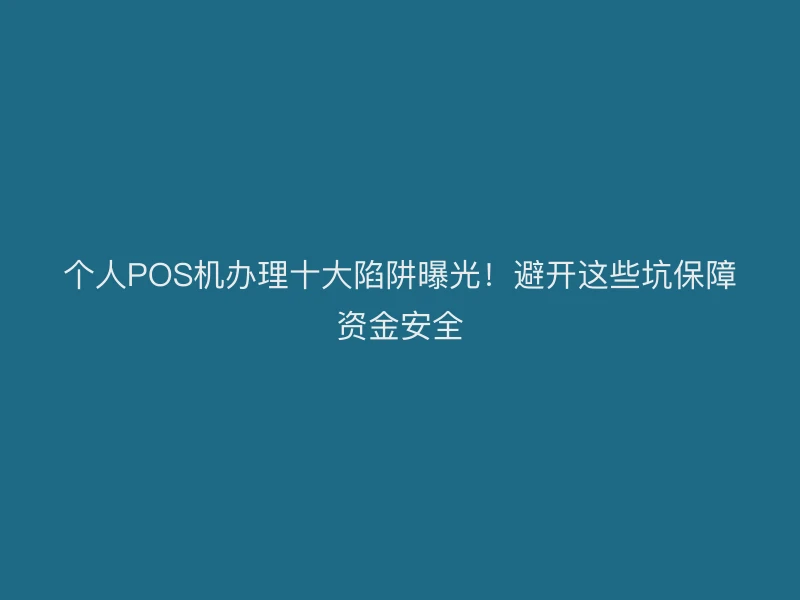 个人POS机办理十大陷阱曝光！避开这些坑保障资金安全