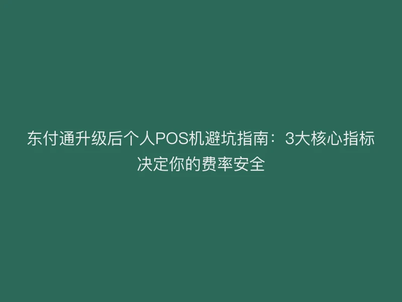 东付通升级后个人POS机避坑指南：3大核心指标决定你的费率安全