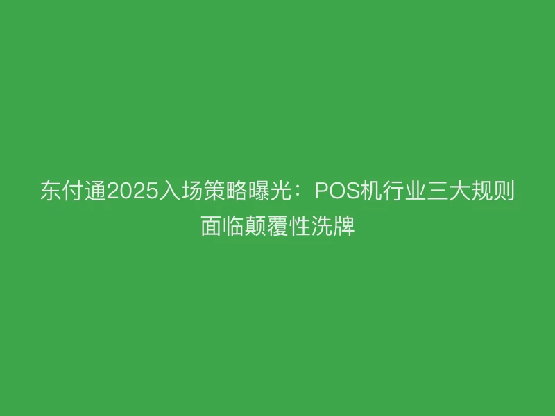 东付通2025入场策略曝光：POS机行业三大规则面临颠覆性洗牌