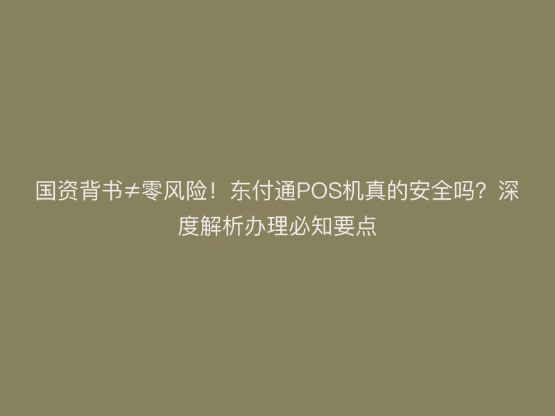 国资背书≠零风险！东付通POS机真的安全吗？深度解析办理必知要点