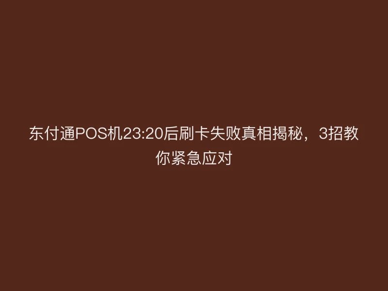 东付通POS机23:20后刷卡失败真相揭秘，3招教你紧急应对