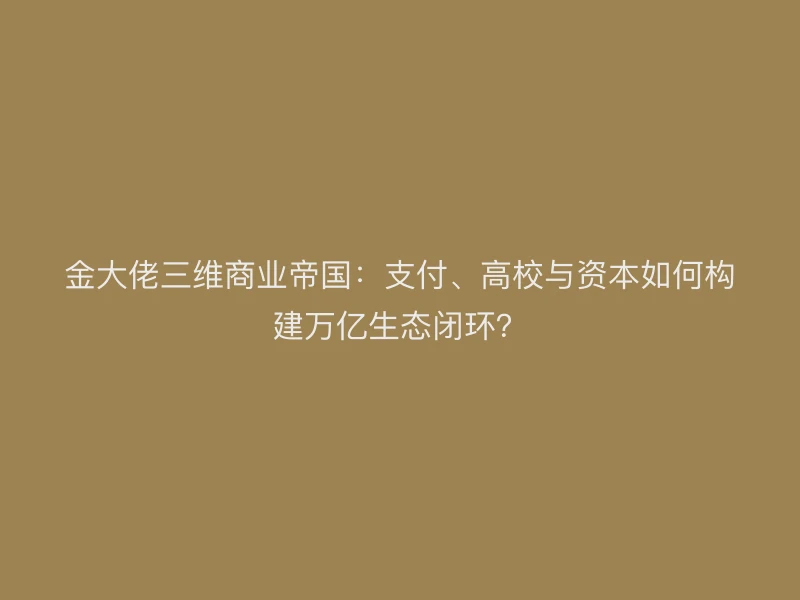 金大佬三维商业帝国：支付、高校与资本如何构建万亿生态闭环？