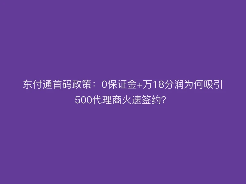 东付通首码政策：0保证金+万18分润为何吸引500代理商火速签约？