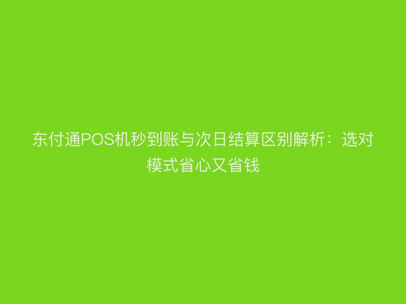东付通POS机秒到账与次日结算区别解析：选对模式省心又省钱