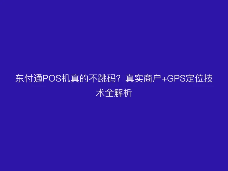 东付通POS机真的不跳码？真实商户+GPS定位技术全解析
