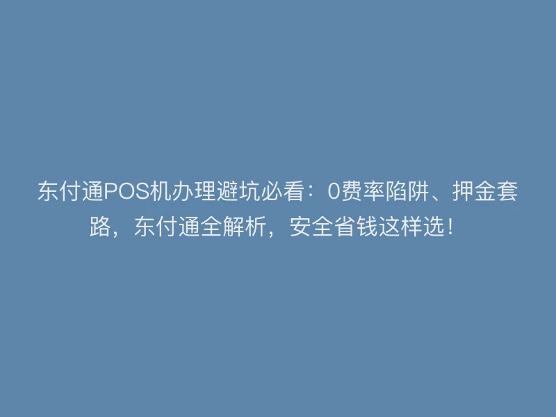 东付通POS机办理避坑必看：0费率陷阱、押金套路，东付通全解析，安全省钱这样选！