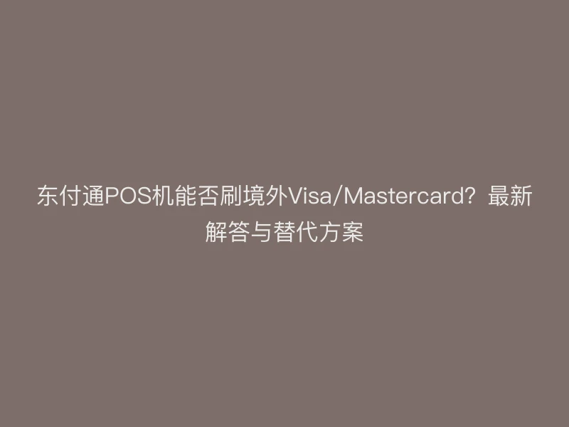 东付通POS机能否刷境外Visa/Mastercard？最新解答与替代方案