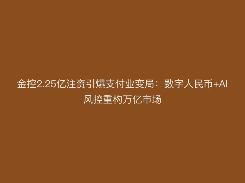 金控2.25亿注资引爆支付业变局：数字人民币+AI风控重构万亿市场
