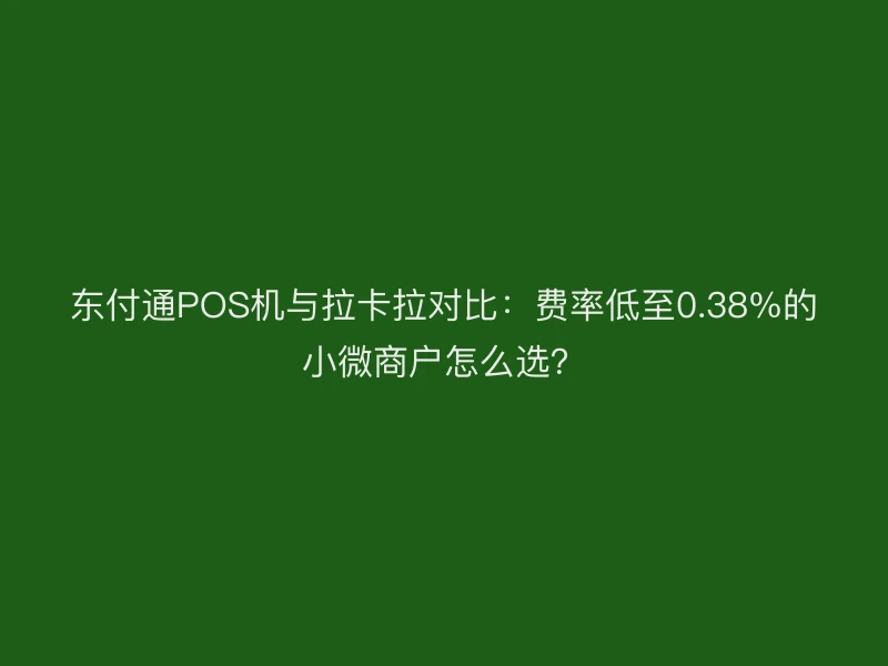 东付通POS机与拉卡拉对比：费率低至0.38%的小微商户怎么选？