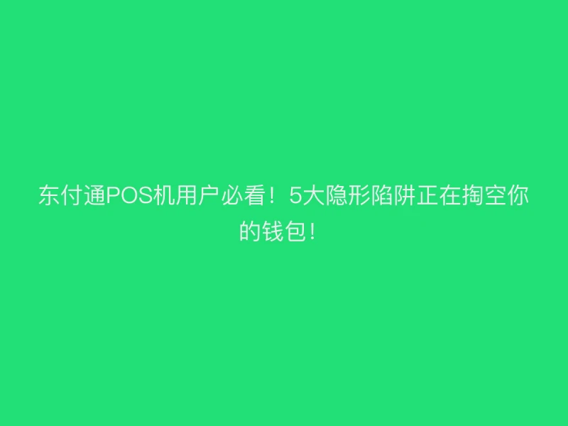 东付通POS机用户必看！5大隐形陷阱正在掏空你的钱包！