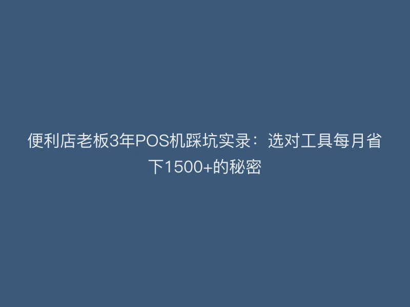 便利店老板3年POS机踩坑实录：选对工具每月省下1500+的秘密