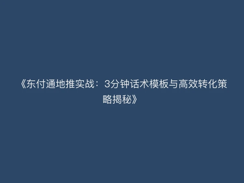 《东付通地推实战：3分钟话术模板与高效转化策略揭秘》