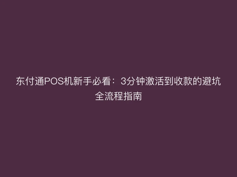 东付通POS机新手必看：3分钟激活到收款的避坑全流程指南