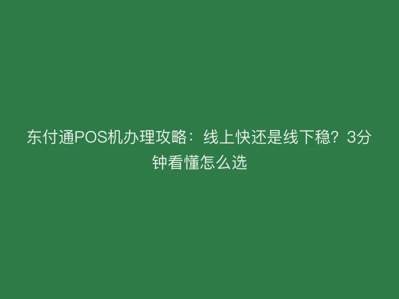 东付通POS机办理攻略：线上快还是线下稳？3分钟看懂怎么选