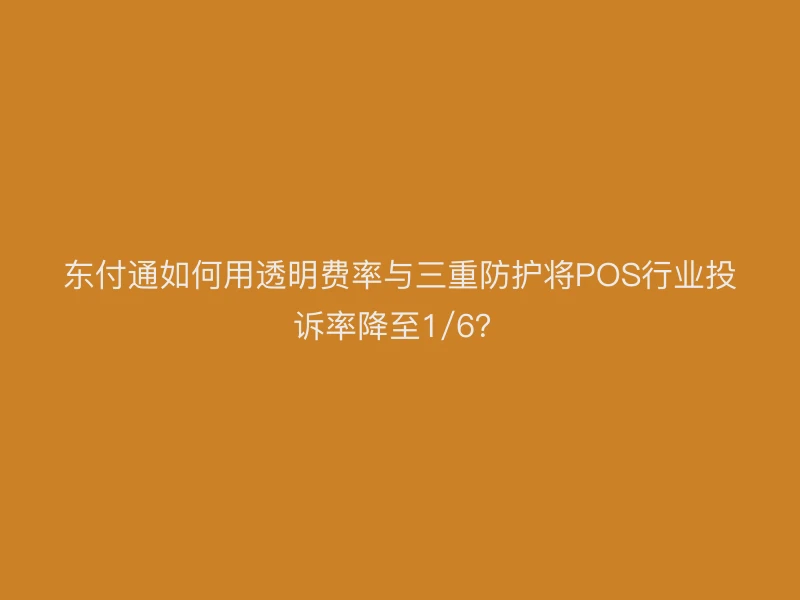 东付通如何用透明费率与三重防护将POS行业投诉率降至1/6？