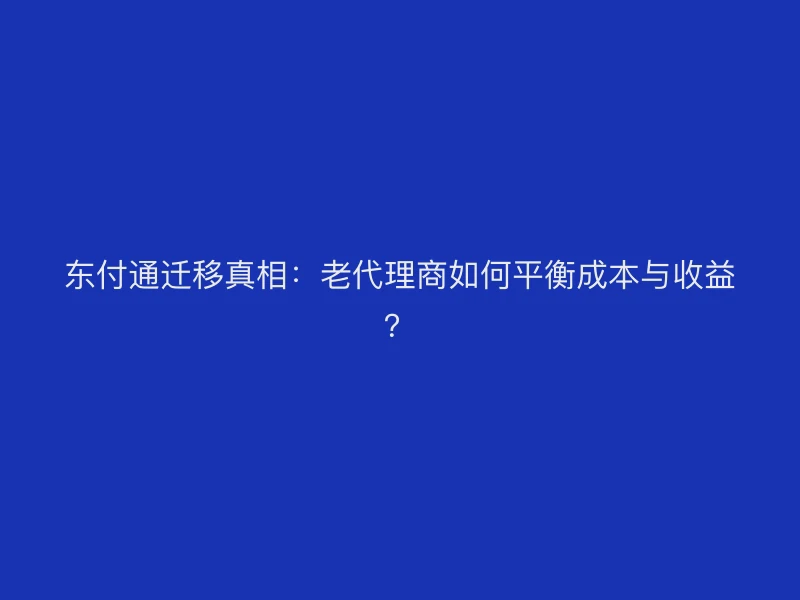 东付通迁移真相：老代理商如何平衡成本与收益？