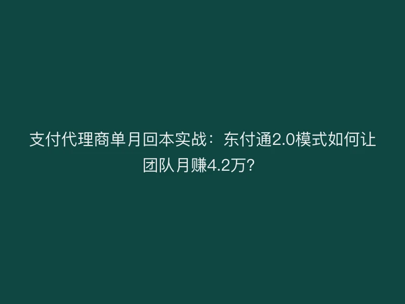 支付代理商单月回本实战：东付通2.0模式如何让团队月赚4.2万？