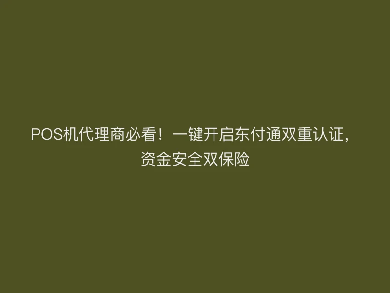 POS机代理商必看！一键开启东付通双重认证，资金安全双保险