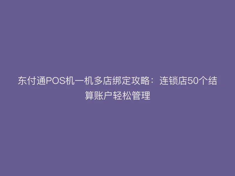 东付通POS机一机多店绑定攻略：连锁店50个结算账户轻松管理