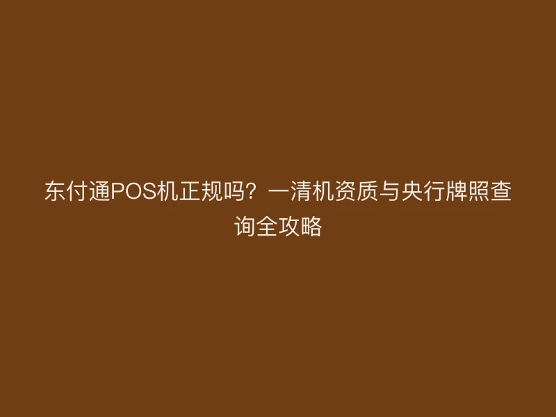 东付通POS机正规吗？一清机资质与央行牌照查询全攻略
