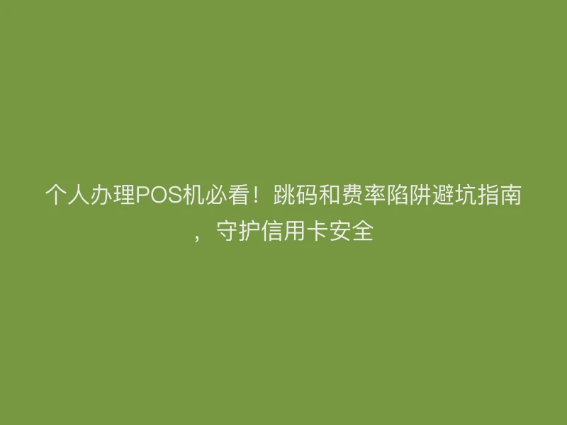 个人办理POS机必看！跳码和费率陷阱避坑指南，守护信用卡安全