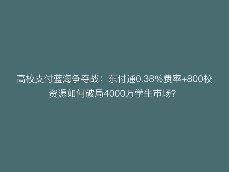 高校支付蓝海争夺战：东付通0.38%费率+800校资源如何破局4000万学生市场？