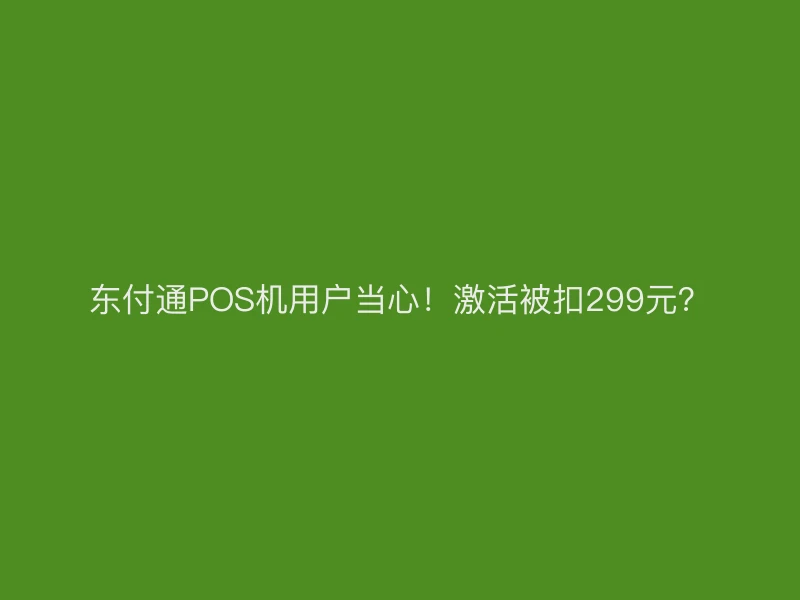 东付通POS机用户当心！激活被扣299元？