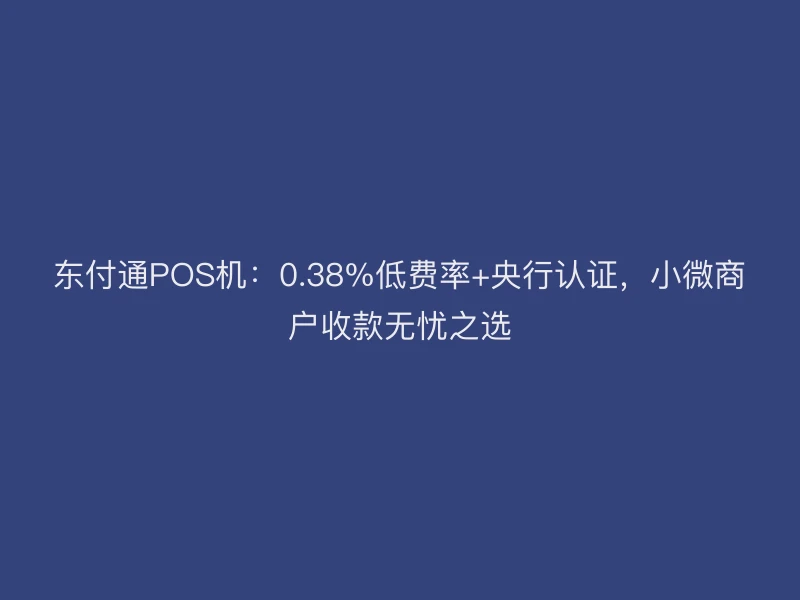 东付通POS机：0.38%低费率+央行认证，小微商户收款无忧之选