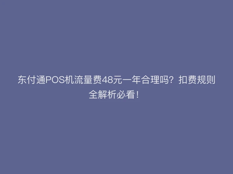 东付通POS机流量费48元一年合理吗？扣费规则全解析必看！