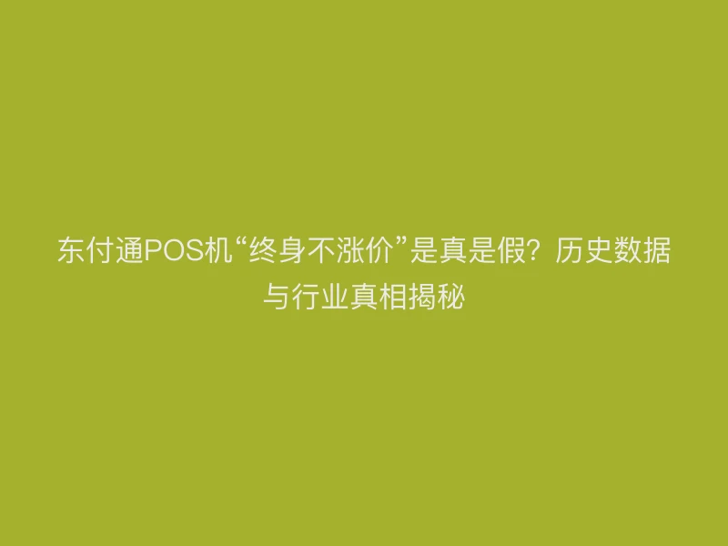 东付通POS机“终身不涨价”是真是假？历史数据与行业真相揭秘