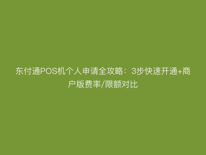 东付通POS机个人申请全攻略：3步快速开通+商户版费率/限额对比