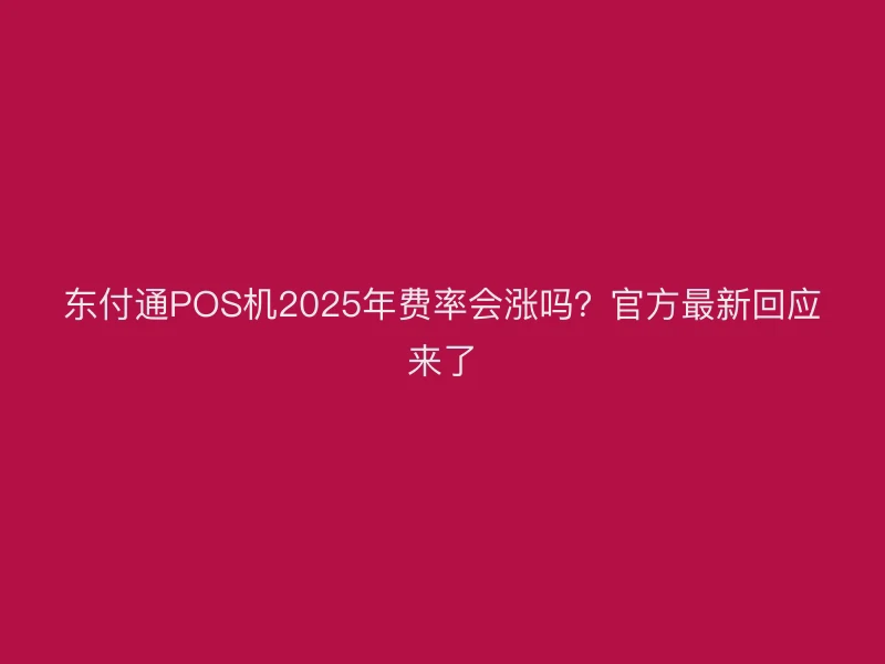 东付通POS机2025年费率会涨吗？官方最新回应来了