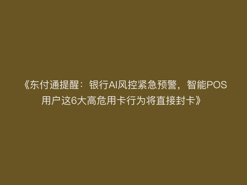 《东付通提醒：银行AI风控紧急预警，智能POS用户这6大高危用卡行为将直接封卡》