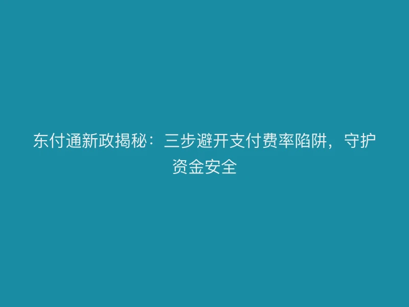 东付通新政揭秘：三步避开支付费率陷阱，守护资金安全