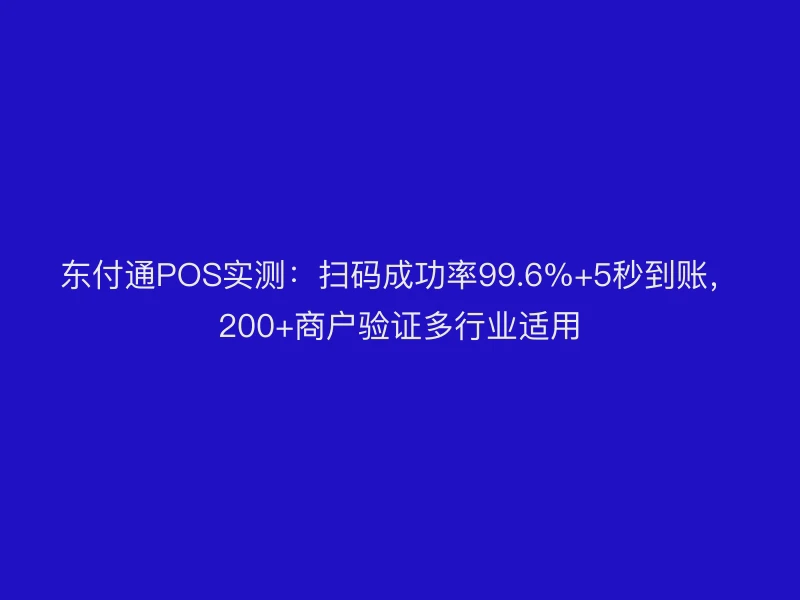 东付通POS实测：扫码成功率99.6%+5秒到账，200+商户验证多行业适用