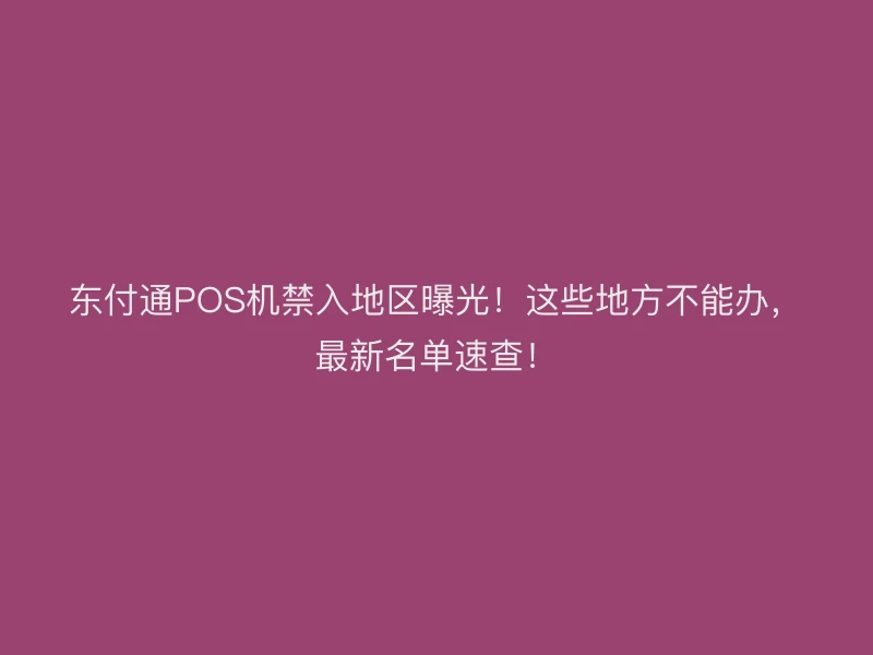东付通POS机禁入地区曝光！这些地方不能办，最新名单速查！