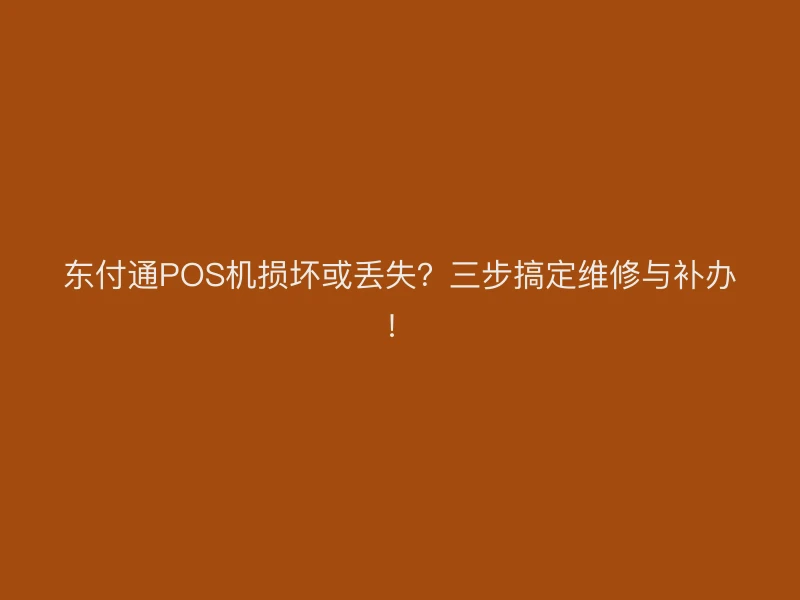 东付通POS机损坏或丢失？三步搞定维修与补办！