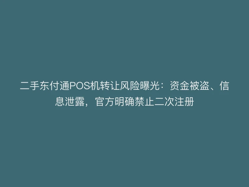 二手东付通POS机转让风险曝光：资金被盗、信息泄露，官方明确禁止二次注册