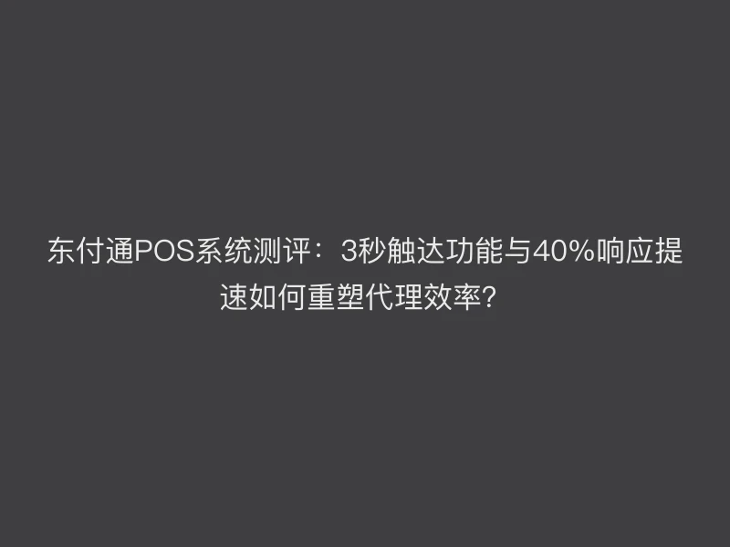 东付通POS系统测评：3秒触达功能与40%响应提速如何重塑代理效率？