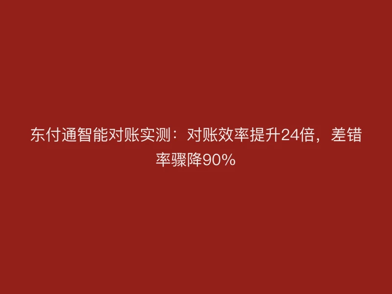东付通智能对账实测：对账效率提升24倍，差错率骤降90%