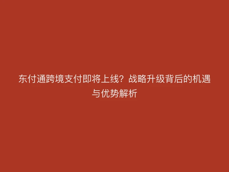 东付通跨境支付即将上线？战略升级背后的机遇与优势解析
