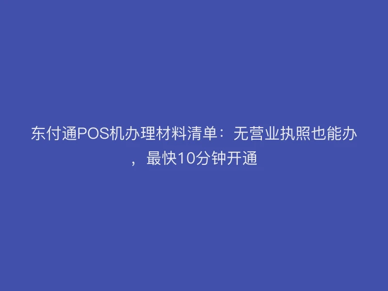东付通POS机办理材料清单：无营业执照也能办，最快10分钟开通