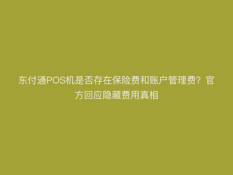东付通POS机是否存在保险费和账户管理费？官方回应隐藏费用真相