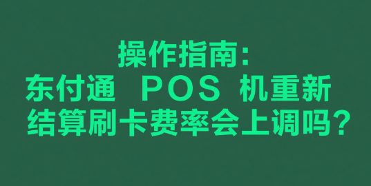 操作指南：东付通POS机重新结算刷卡费率会上调吗？