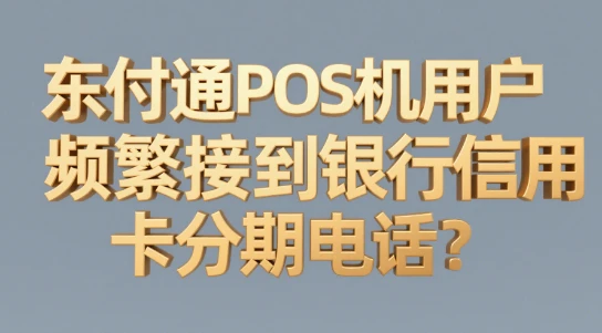东付通POS机用户频繁接到银行信用卡分期电话？为什么？